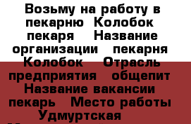 Возьму на работу в пекарню “Колобок“ пекаря. › Название организации ­ пекарня “Колобок“ › Отрасль предприятия ­ общепит › Название вакансии ­ пекарь › Место работы ­ Удмуртская 141 › Минимальный оклад ­ 15 000 › Максимальный оклад ­ 20 000 › Возраст от ­ 20 › Возраст до ­ 55 - Удмуртская респ., Ижевск г. Работа » Вакансии   . Удмуртская респ.,Ижевск г.
